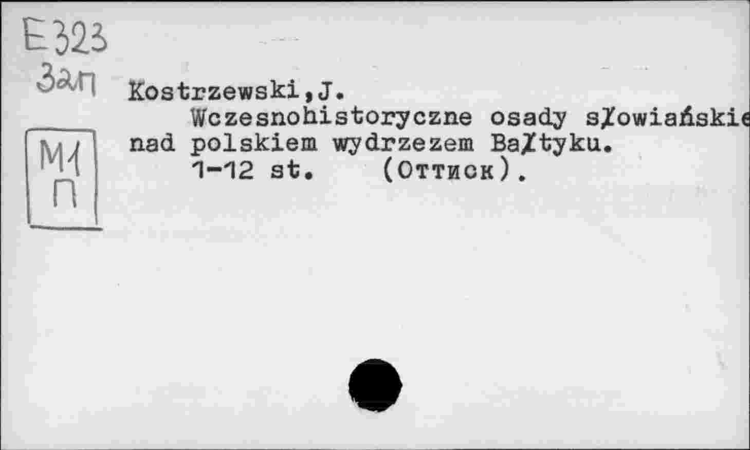 ﻿ЕйЗ
Зли
Ж п
Kostrzewski,J.
Wczesnohistoryczne osady з/ nad polskiem wydrzezem BaXtyku.
1-12 st, (Оттиск).